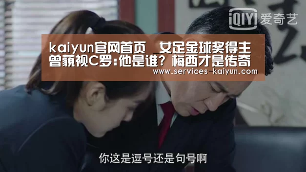  kaiyun官网首页 _女足金球奖得主曾藐视C罗:他是谁? 梅西才是传奇